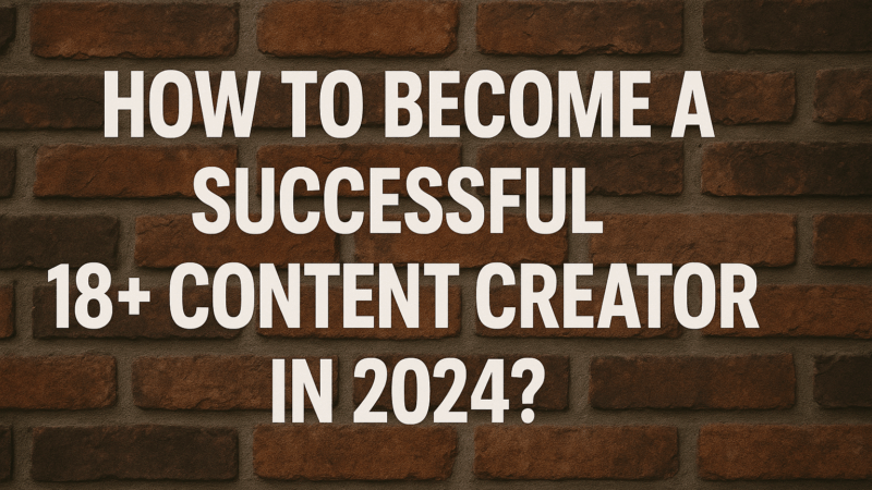 How to become a successful 18+ content creator in 2024?